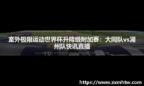 室外极限运动世界杯升降级附加赛：大同队vs湖州队快讯直播